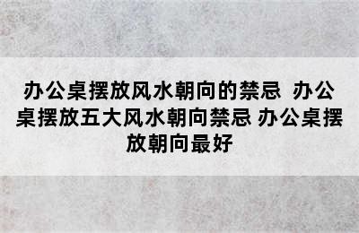 办公桌摆放风水朝向的禁忌  办公桌摆放五大风水朝向禁忌 办公桌摆放朝向最好